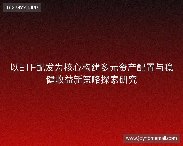 以ETF配发为核心构建多元资产配置与稳健收益新策略探索研究 以ETF配发为核心构建多元资产配置与稳健收益新策略探索研究