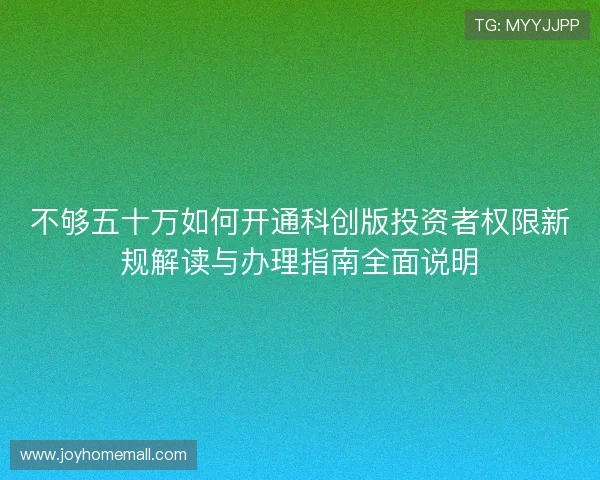不够五十万如何开通科创版投资者权限新规解读与办理指南全面说明 不够五十万如何开通科创版投资者权限新规解读与办理指南全面说明